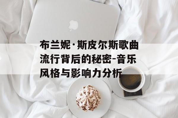 布兰妮·斯皮尔斯歌曲流行背后的秘密-音乐风格与影响力分析