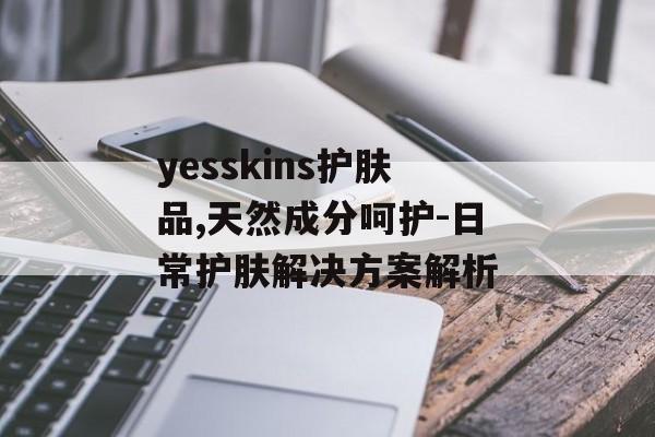 yesskins护肤品,天然成分呵护-日常护肤解决方案解析 yesskins护肤品,天然成分呵护-日常护肤解决方案解析