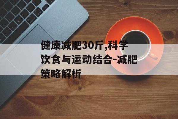 健康减肥30斤,科学饮食与运动结合-减肥策略解析 健康减肥30斤,科学饮食与运动结合-减肥策略解析