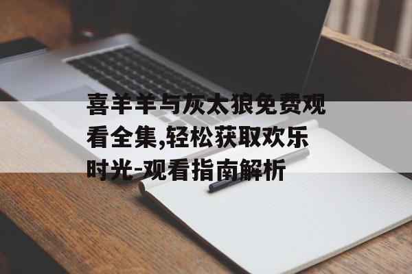 喜羊羊与灰太狼免费观看全集,轻松获取欢乐时光-观看指南解析