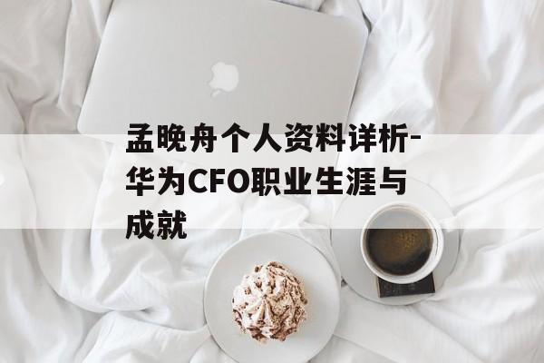 孟晚舟个人资料详析-华为CFO职业生涯与成就 孟晚舟个人资料详析-华为CFO职业生涯与成就