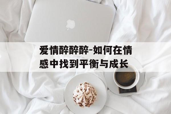 爱情醉醉醉-如何在情感中找到平衡与成长