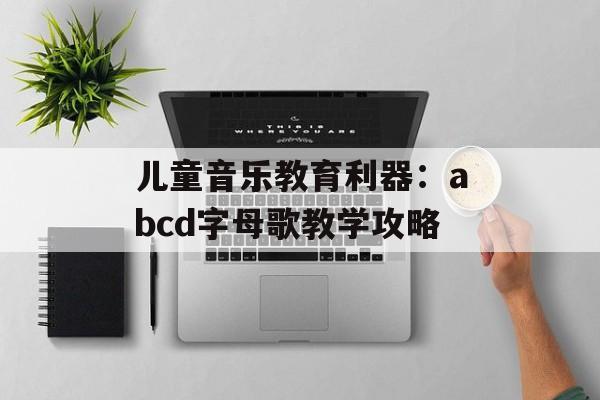 儿童音乐教育利器:abcd字母歌教学攻略 儿童音乐教育利器:abcd字母歌教学攻略