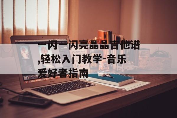 一闪一闪亮晶晶吉他谱,轻松入门教学-音乐爱好者指南 一闪一闪亮晶晶吉他谱,轻松入门教学-音乐爱好者指南