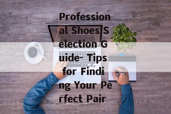 Professional Shoes Selection Guide- Tips for Finding Your Perfect Pair Professional Shoes Selection Guide- Tips for Finding Your Perfect Pair