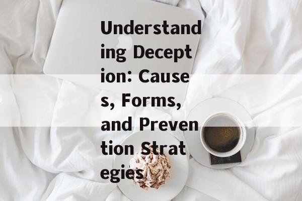 Understanding Deception: Causes, Forms, and Prevention Strategies Understanding Deception: Causes, Forms, and Prevention Strategies