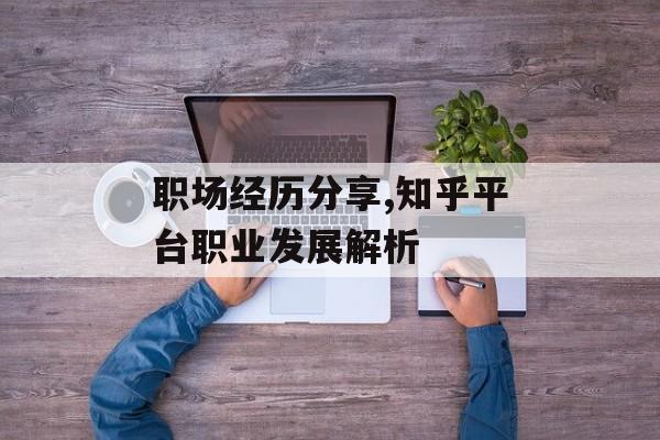 职场经历分享,知乎平台职业发展解析 职场经历分享,知乎平台职业发展解析