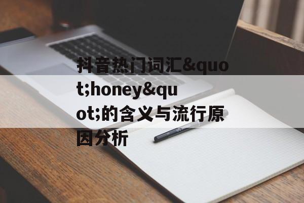 抖音热门词汇"honey"的含义与流行原因分析 抖音热门词汇"honey"的含义与流行原因分析