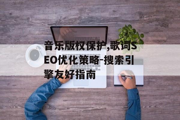 音乐版权保护,歌词SEO优化策略-搜索引擎友好指南