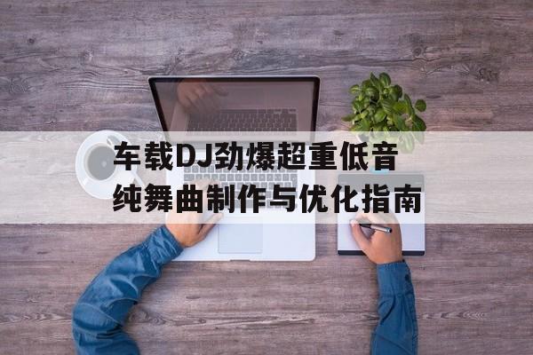 车载DJ劲爆超重低音纯舞曲制作与优化指南 车载DJ劲爆超重低音纯舞曲制作与优化指南