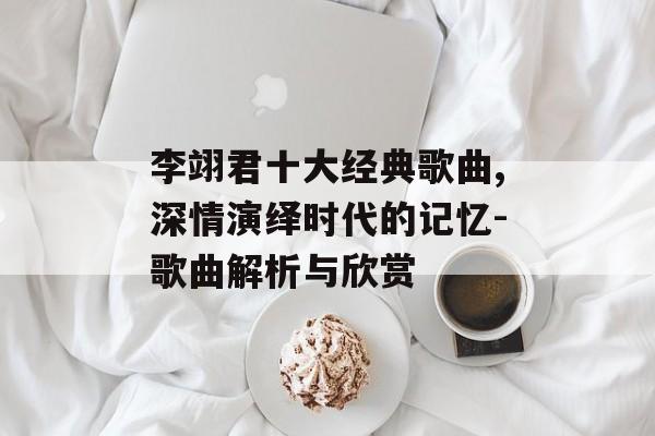 李翊君十大经典歌曲,深情演绎时代的记忆-歌曲解析与欣赏 李翊君十大经典歌曲,深情演绎时代的记忆-歌曲解析与欣赏