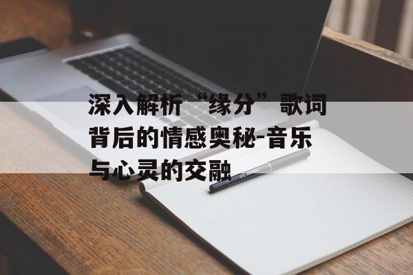 深入解析“缘分”歌词背后的情感奥秘-音乐与心灵的交融 深入解析“缘分”歌词背后的情感奥秘-音乐与心灵的交融