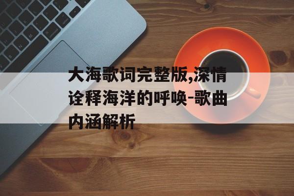 大海歌词完整版,深情诠释海洋的呼唤-歌曲内涵解析 大海歌词完整版,深情诠释海洋的呼唤-歌曲内涵解析