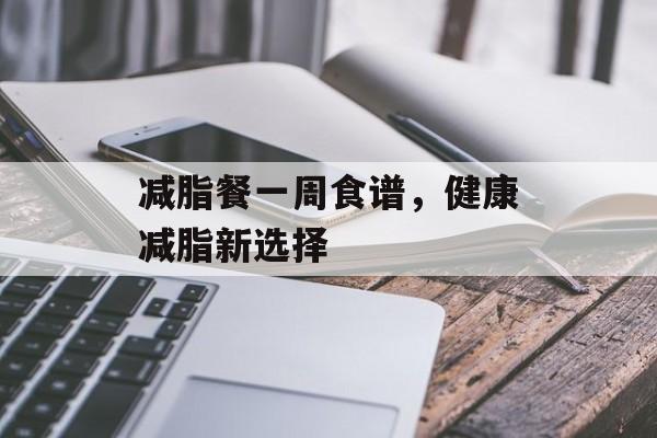 减脂餐一周食谱,健康减脂新选择 减脂餐一周食谱,健康减脂新选择