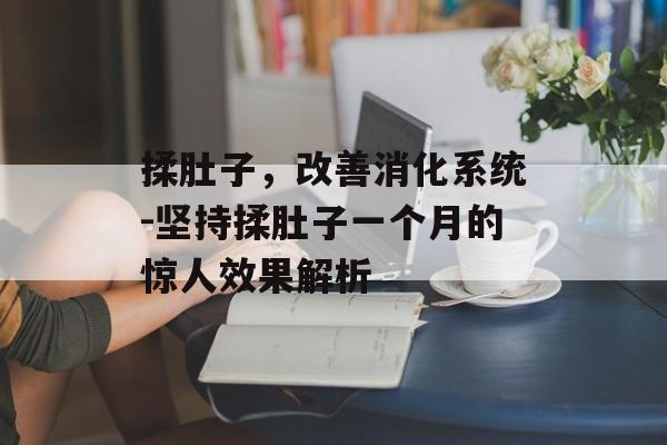 揉肚子,改善消化系统-坚持揉肚子一个月的惊人效果解析 揉肚子,改善消化系统-坚持揉肚子一个月的惊人效果解析