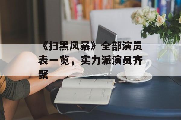 《扫黑风暴》全部演员表一览,实力派演员齐聚 《扫黑风暴》全部演员表一览,实力派演员齐聚