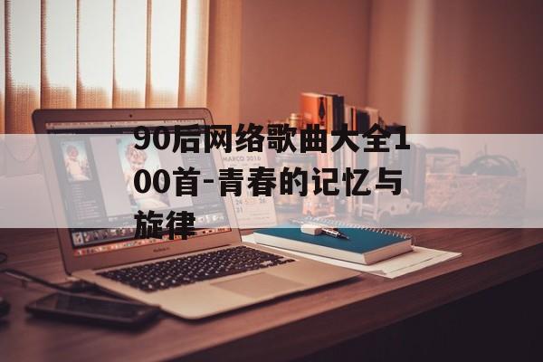 90后网络歌曲大全100首-青春的记忆与旋律