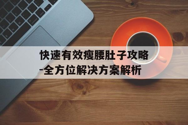 快速有效瘦腰肚子攻略-全方位解决方案解析