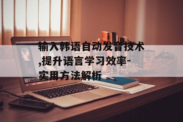 输入韩语自动发音技术,提升语言学习效率-实用方法解析 输入韩语自动发音技术,提升语言学习效率-实用方法解析