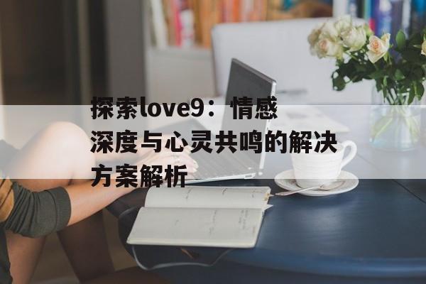 探索love9：情感深度与心灵共鸣的解决方案解析