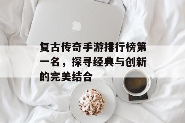 复古传奇手游排行榜第一名,探寻经典与创新的完美结合 复古传奇手游排行榜第一名,探寻经典与创新的完美结合