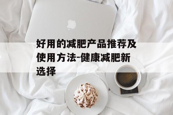 好用的减肥产品推荐及使用方法-健康减肥新选择