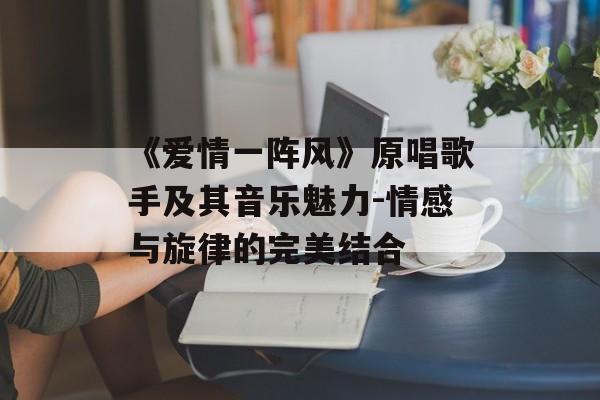 《爱情一阵风》原唱歌手及其音乐魅力-情感与旋律的完美结合