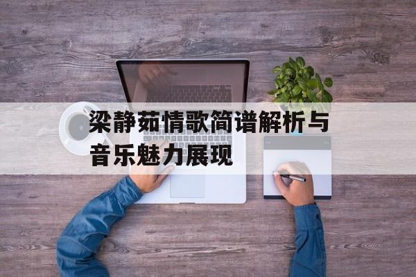 梁静茹情歌简谱解析与音乐魅力展现 梁静茹情歌简谱解析与音乐魅力展现