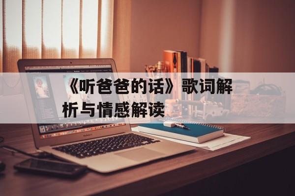 《听爸爸的话》歌词解析与情感解读 《听爸爸的话》歌词解析与情感解读
