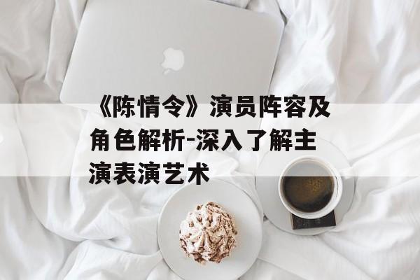 《陈情令》演员阵容及角色解析-深入了解主演表演艺术 《陈情令》演员阵容及角色解析-深入了解主演表演艺术