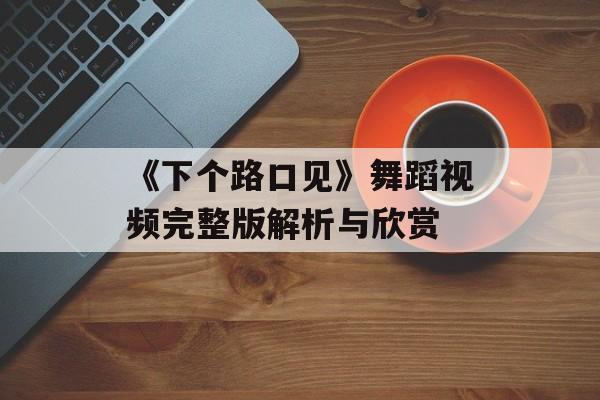 《下个路口见》舞蹈视频完整版解析与欣赏 《下个路口见》舞蹈视频完整版解析与欣赏