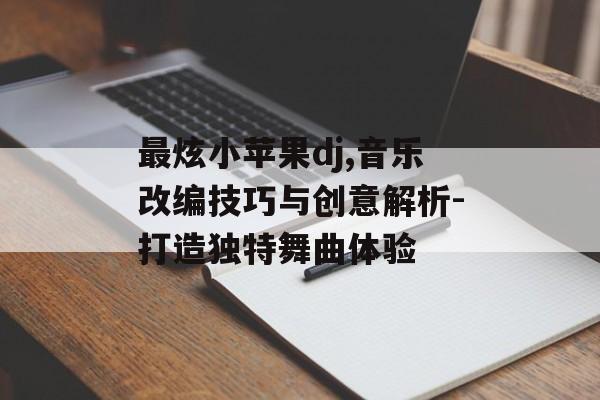 最炫小苹果dj,音乐改编技巧与创意解析-打造独特舞曲体验 最炫小苹果dj,音乐改编技巧与创意解析-打造独特舞曲体验