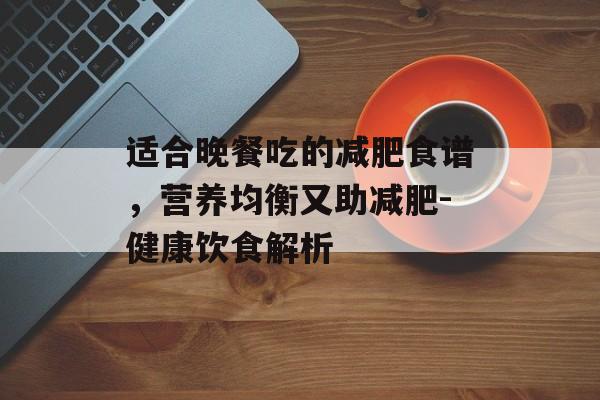 适合晚餐吃的减肥食谱，营养均衡又助减肥-健康饮食解析