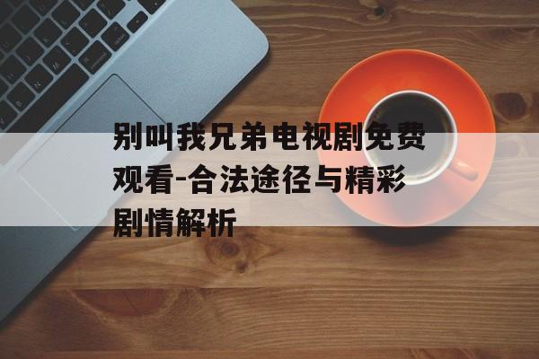 别叫我兄弟电视剧免费观看-合法途径与精彩剧情解析 别叫我兄弟电视剧免费观看-合法途径与精彩剧情解析