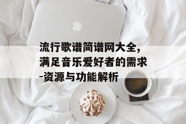 流行歌谱简谱网大全,满足音乐爱好者的需求-资源与功能解析 流行歌谱简谱网大全,满足音乐爱好者的需求-资源与功能解析