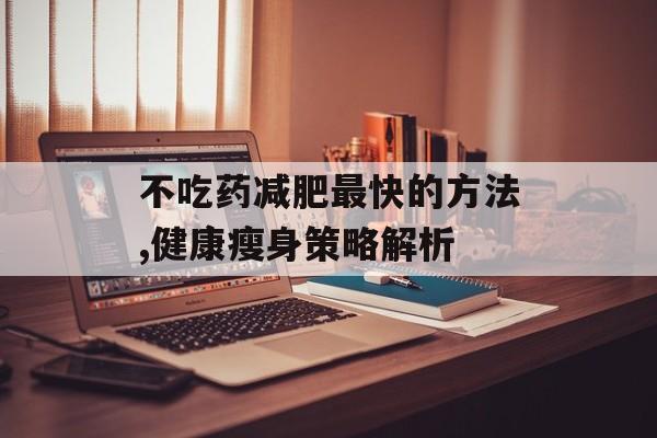 不吃药减肥最快的方法,健康瘦身策略解析 不吃药减肥最快的方法,健康瘦身策略解析