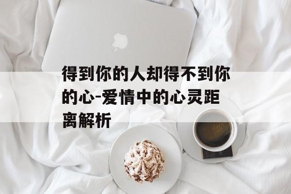 得到你的人却得不到你的心-爱情中的心灵距离解析 得到你的人却得不到你的心-爱情中的心灵距离解析