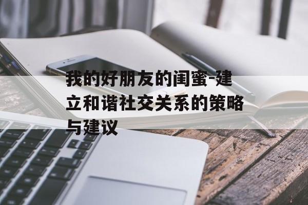 我的好朋友的闺蜜-建立和谐社交关系的策略与建议 我的好朋友的闺蜜-建立和谐社交关系的策略与建议