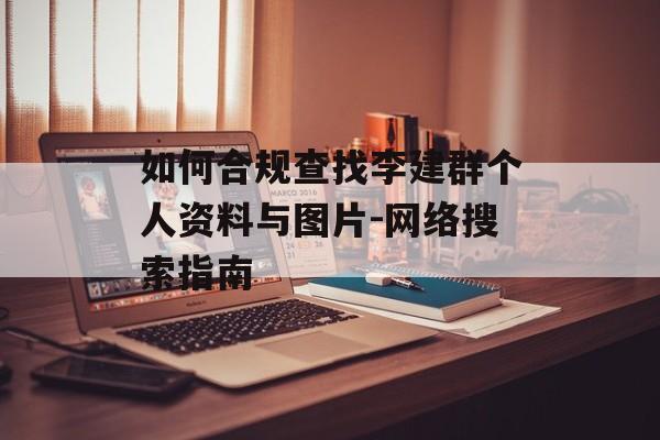 如何合规查找李建群个人资料与图片-网络搜索指南
