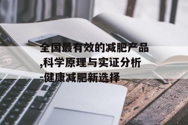 全国最有效的减肥产品,科学原理与实证分析-健康减肥新选择 全国最有效的减肥产品,科学原理与实证分析-健康减肥新选择