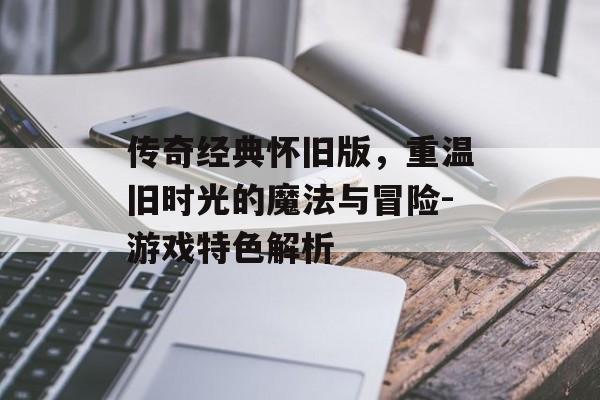 传奇经典怀旧版,重温旧时光的魔法与冒险-游戏特色解析 传奇经典怀旧版,重温旧时光的魔法与冒险-游戏特色解析