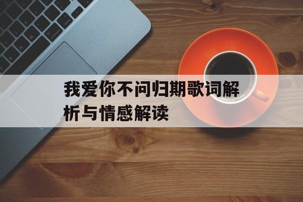 我爱你不问归期歌词解析与情感解读 我爱你不问归期歌词解析与情感解读