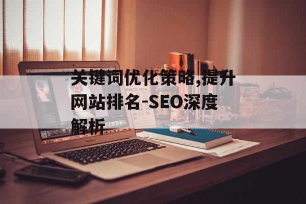 关键词优化策略,提升网站排名-SEO深度解析 关键词优化策略,提升网站排名-SEO深度解析