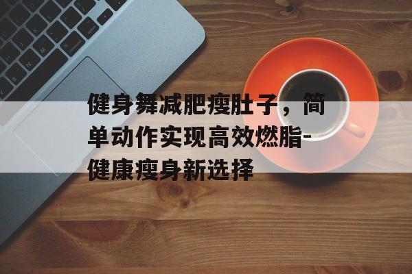 健身舞减肥瘦肚子，简单动作实现高效燃脂-健康瘦身新选择