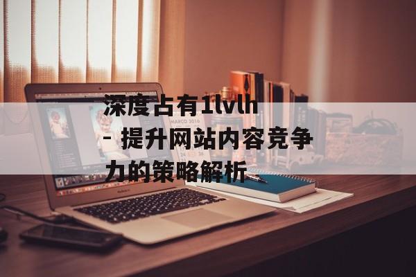 深度占有1lvlh - 提升网站内容竞争力的策略解析 深度占有1lvlh - 提升网站内容竞争力的策略解析