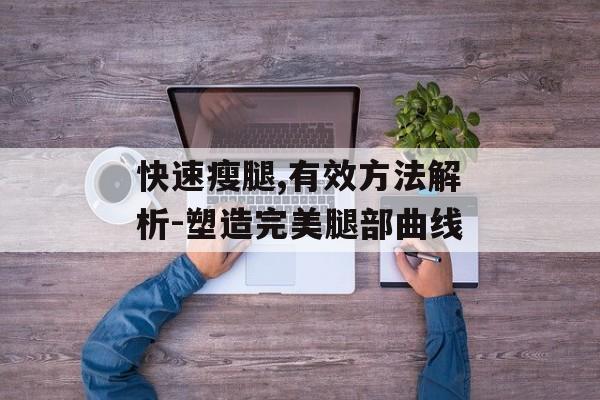 快速瘦腿,有效方法解析-塑造完美腿部曲线 快速瘦腿,有效方法解析-塑造完美腿部曲线