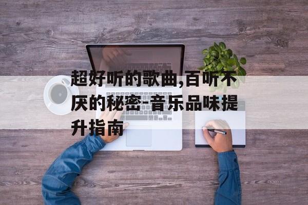 超好听的歌曲,百听不厌的秘密-音乐品味提升指南