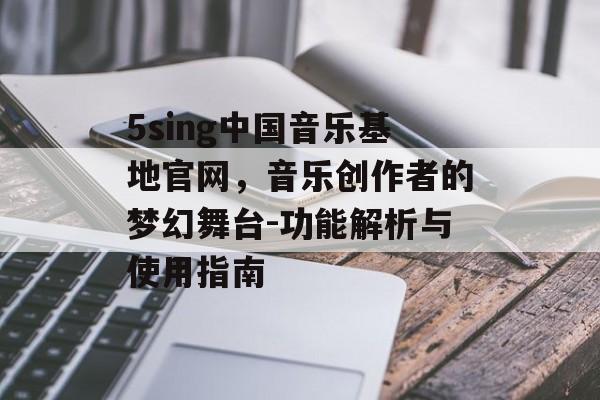 5sing中国音乐基地官网，音乐创作者的梦幻舞台-功能解析与使用指南
