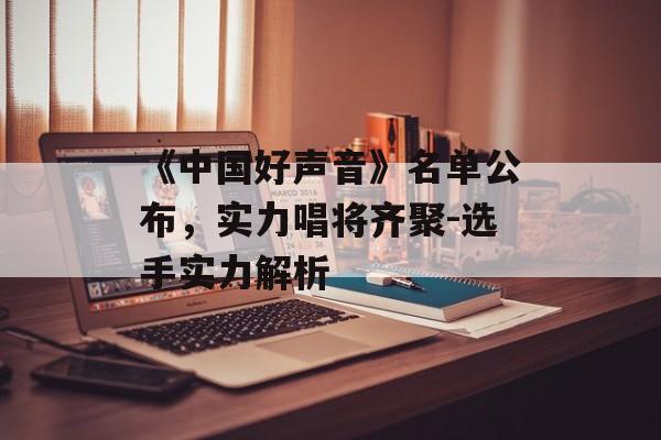 《中国好声音》名单公布,实力唱将齐聚-选手实力解析 《中国好声音》名单公布,实力唱将齐聚-选手实力解析