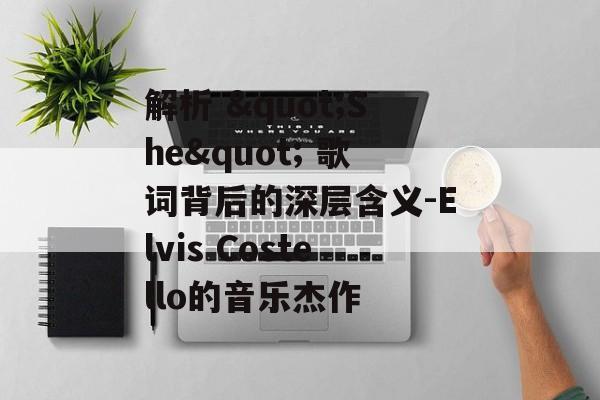 解析 "She" 歌词背后的深层含义-Elvis Costello的音乐杰作 解析 "She" 歌词背后的深层含义-Elvis Costello的音乐杰作